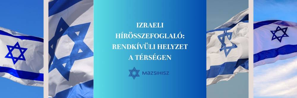 Izraeli hírösszefoglaló – rendkívüli helyzet a térségben | Mazsihisz